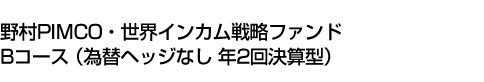 野村PIMCO・世界インカム戦略ファンド Bコース(為替ヘッジなし 年2回決算型)