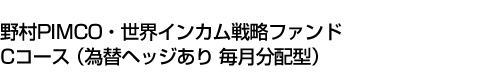 野村PIMCO・世界インカム戦略ファンド Cコース(為替ヘッジあり 毎月分配型)