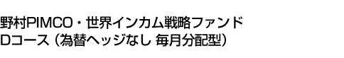 野村PIMCO・世界インカム戦略ファンド Dコース(為替ヘッジなし 毎月分配型)