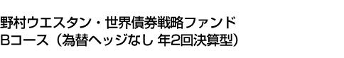 野村ウエスタン・世界債券戦略ファンド Bコース(為替ヘッジなし 年2回決算型)