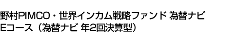 野村PIMCO・世界インカム戦略ファンド 為替ナビ Eコース(為替ナビ 年2回決算型)
