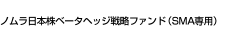 ノムラ日本株ベータヘッジ戦略ファンド(SMA専用)