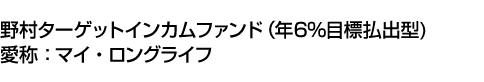 野村ターゲットインカムファンド(年6%目標払出型) 愛称:マイ・ロングライフ