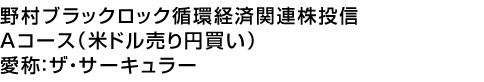 野村ブラックロック循環経済関連株投信 Aコース(米ドル売り円買い) 愛称:ザ・サーキュラー