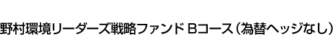 野村環境リーダーズ戦略ファンド Bコース(為替ヘッジなし)