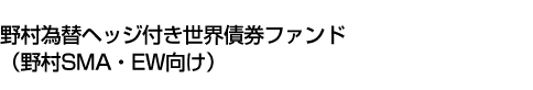 野村為替ヘッジ付き世界債券ファンド(野村SMA・EW向け)