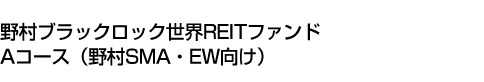 野村ブラックロック世界REITファンド Aコース(野村SMA・EW向け)