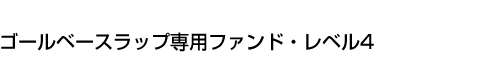 ゴールベースラップ専用ファンド・レベル4