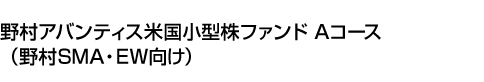 野村アバンティス米国小型株ファンド Aコース(野村SMA・EW向け)