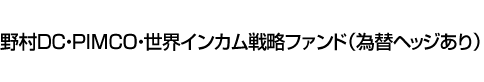 野村DC・PIMCO・世界インカム戦略ファンド(為替ヘッジあり)