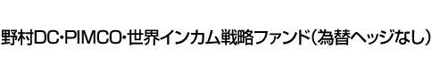 野村DC・PIMCO・世界インカム戦略ファンド(為替ヘッジなし)