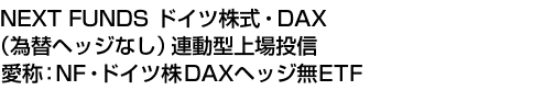 NEXT FUNDS ドイツ株式・DAX(為替ヘッジなし)連動型上場投信 (愛称:NF・ドイツ株DAXヘッジ無ETF)