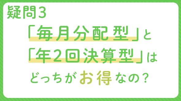 疑問3　「毎月分配型」と「年2回決算型」はどっちがお得なの？