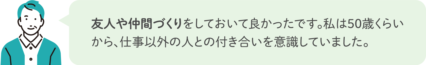 友人や仲間づくりをしておいて良かったです。私は50歳くらいから、仕事以外の人との付き合いを意識していました。