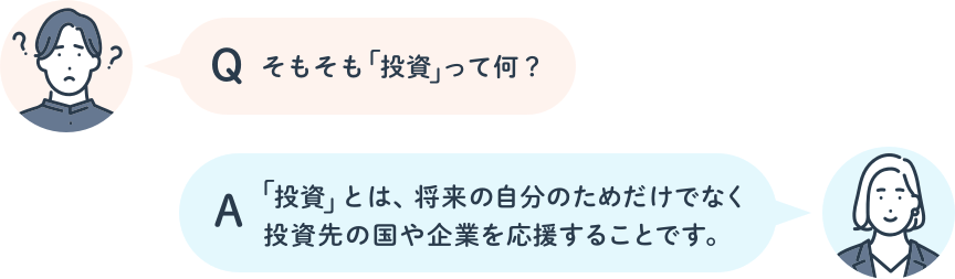 Q:そもそも「投資」って何？　A:「投資」とは、将来の自分のためだけでなく投資先の国や企業を応援することです。