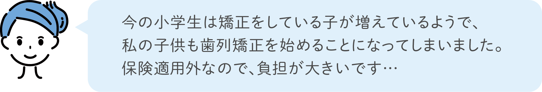 今の小学生は矯正をしている子が増えているようで、私の子供も歯列矯正を始めることになってしまいました。保険適用外なので、負担が大きいです…