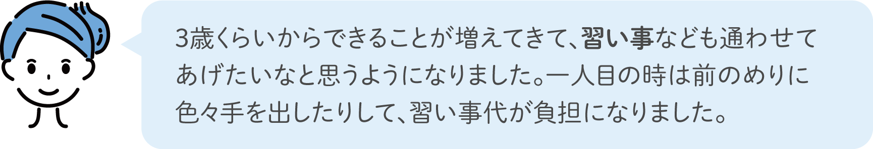 3歳くらいからできることが増えてきて、習い事なども通わせてあげたいなと思うようになりました。一人目の時は前のめりに色々手を出したりして、習い事代が負担になりました。