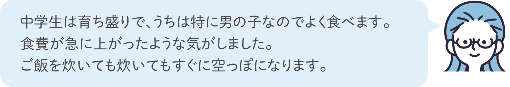 中学生は育ち盛りで、うちは特に男の子なのでよく食べます。食費が急に上がったような気がしました。ご飯を炊いても炊いてもすぐに空っぽになります。