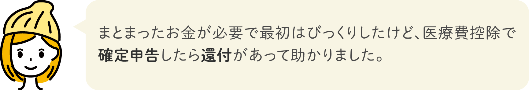 まとまったお金が必要で最初はびっくりしたけど、医療費控除で確定申告したら還付があって助かりました。