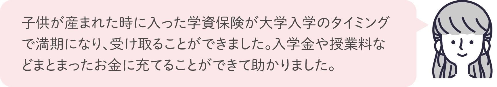 子供が産まれた時に入った学資保険が大学入学のタイミングで満期になり、受け取ることができました。入学金や授業料などまとまったお金に充てることができて助かりました。