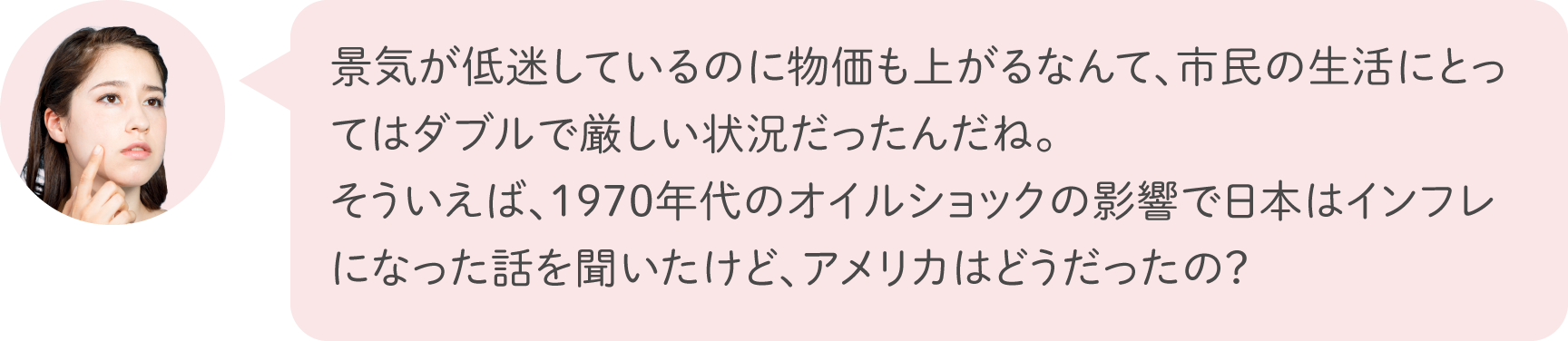 景気が低迷しているのに物価も上がるなんて、市民の生活にとってはダブルで厳しい状況だったんだね。そういえば、1970年代のオイルショックの影響で日本はインフレになった話を聞いたけど、アメリカはどうだったの？