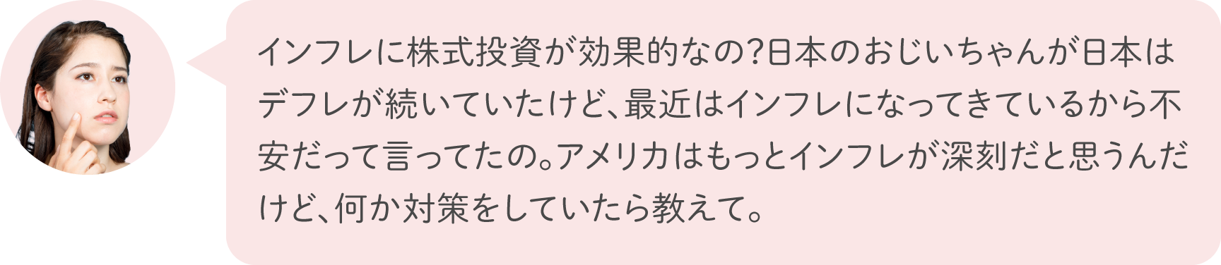 インフレに株式投資が効果的なの？日本のおじいちゃんが日本はデフレが続いていたけど、最近はインフレになってきているから不安だって言ってたの。アメリカはもっとインフレが深刻だと思うんだけど、何か対策をしていたら教えて。