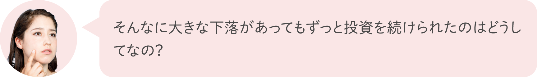 そんなに大きな下落があってもずっと投資を続けられたのはどうしてなの？