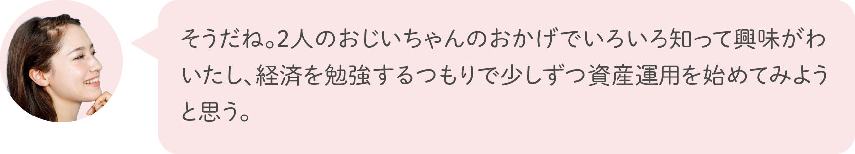 そうだね。2人のおじいちゃんのおかげでいろいろ知って興味がわいたし、経済を勉強するつもりで少しずつ資産運用を始めてみようと思う。