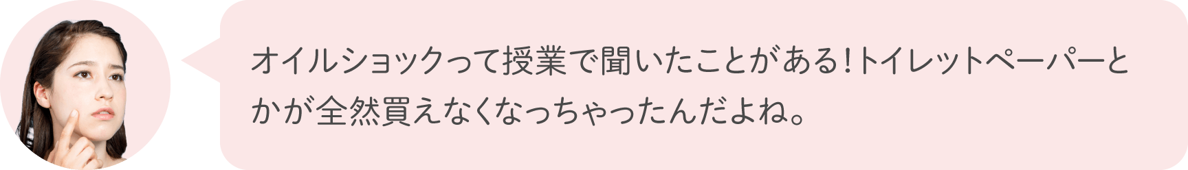 オイルショックって授業で聞いたことがある！トイレットペーパーとかが全然買えなくなっちゃったんだよね。