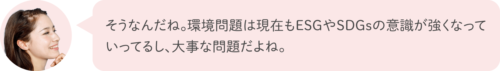 そうなんだね。環境問題は現在もESGやSDGsの意識が強くなっていってるし、大事な問題だよね。