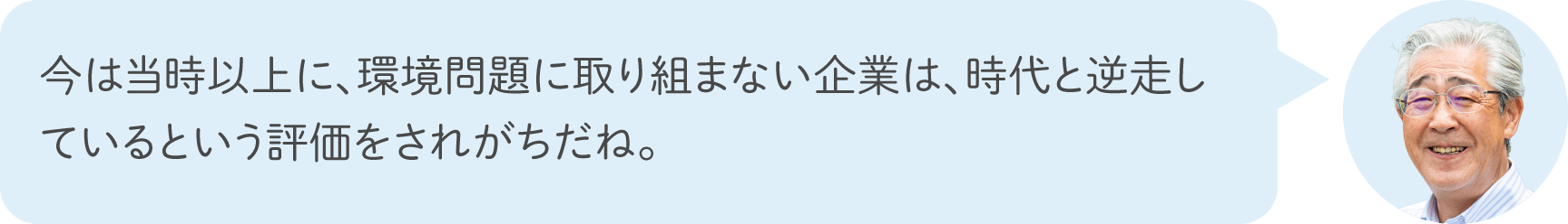 今は当時以上に、環境問題に取り組まない企業は、時代と逆走しているという評価をされがちだね。