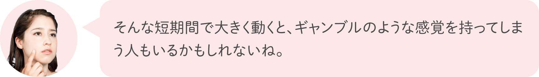 そんな短期間で大きく動くと、ギャンブルのような感覚を持ってしまう人もいるかもしれないね。