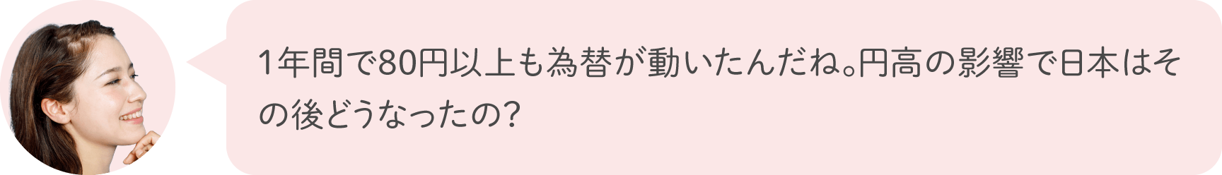 1年間で80円以上も為替が動いたんだね。円高の影響で日本はその後どうなったの？