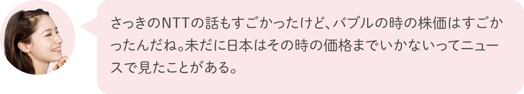 さっきのNTTの話もすごかったけど、バブルの時の株価はすごかったんだね。未だに日本はその時の価格までいかないってニュースで見たことがある。