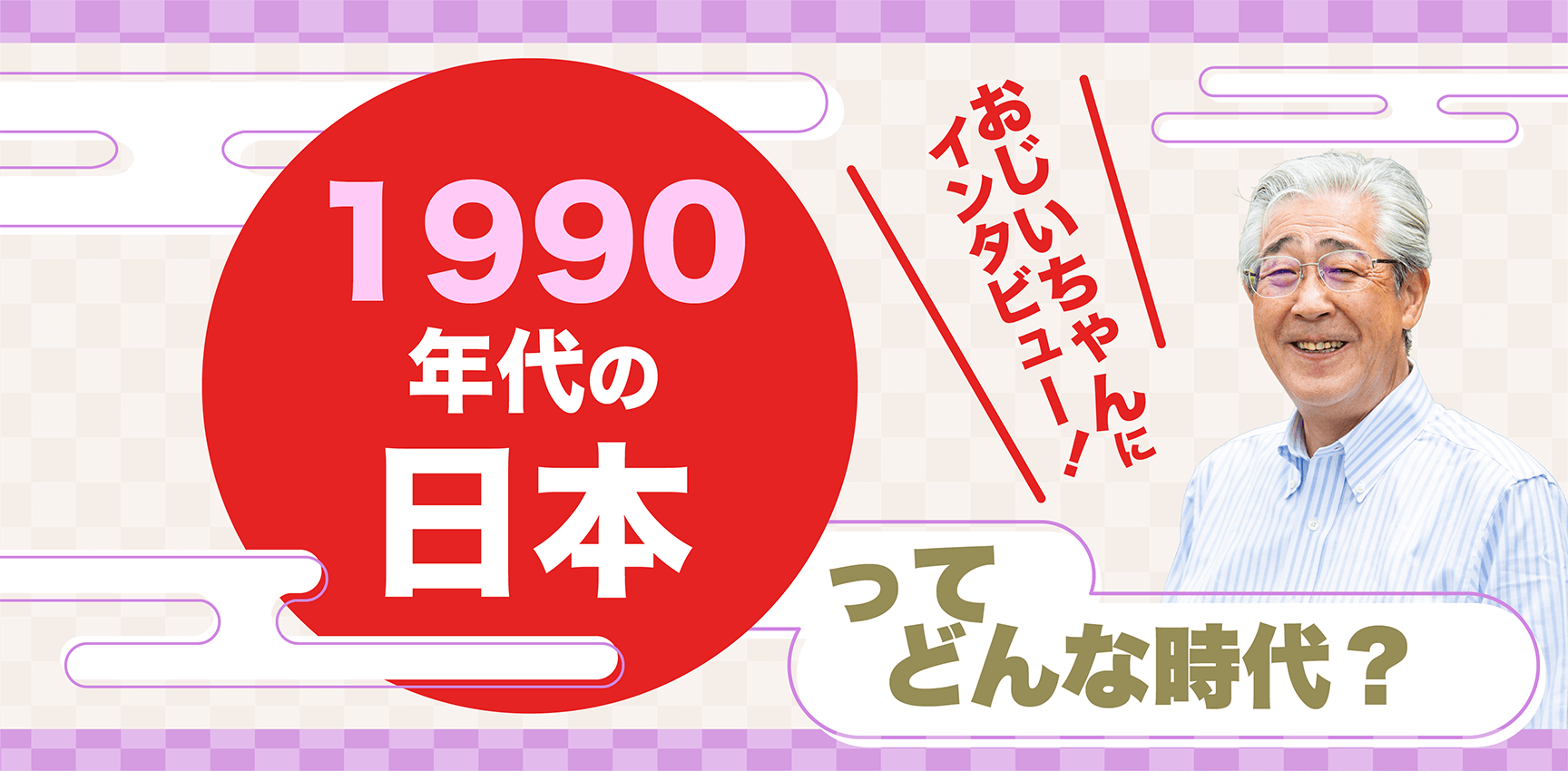 おじいちゃんにインタビュー！1990年代の日本ってどんな時代？