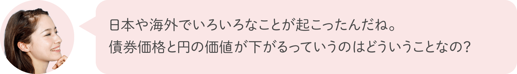 日本や海外でいろいろなことが起こったんだね。債券価格と円の価値が下がるっていうのはどういうことなの？