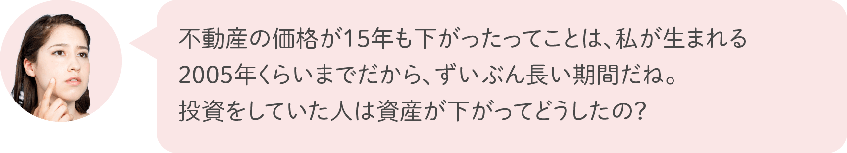 不動産の価格が15年も下がったってことは、私が生まれる2005年くらいまでだから、ずいぶん長い期間だね。投資をしていた人は資産が下がってどうしたの？