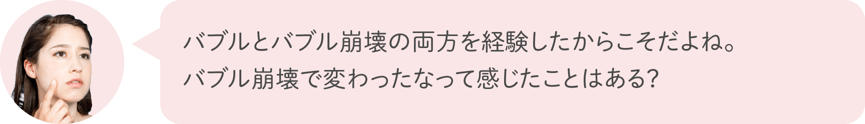 バブルとバブル崩壊の両方を経験したからこそだよね。バブル崩壊で変わったなって感じたことはある？