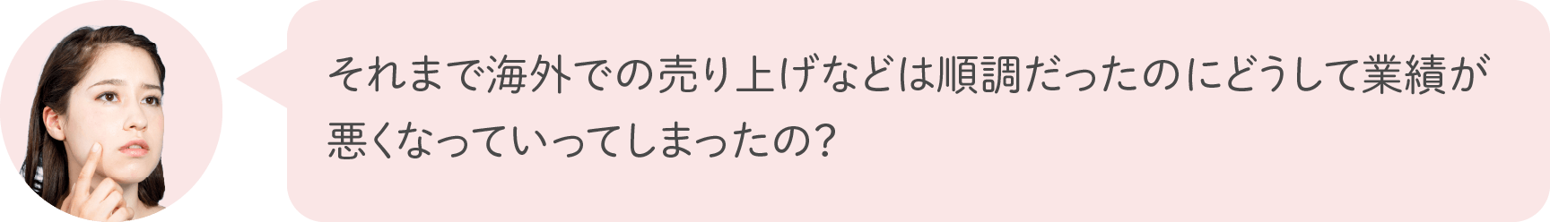 それまで海外での売り上げなどは順調だったのにどうして業績が悪くなっていってしまったの？