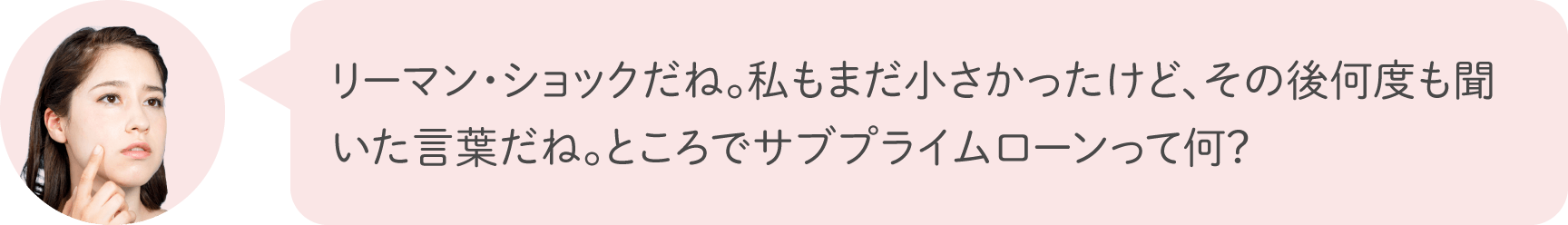 リーマン・ショックだね。私もまだ小さかったけど、その後何度も聞いた言葉だね。ところでサブプライムローンって何？