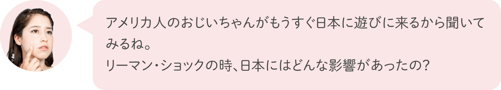 アメリカ人のおじいちゃんがもうすぐ日本に遊びに来るから聞いてみるね。リーマン・ショックの時、日本にはどんな影響があったの？