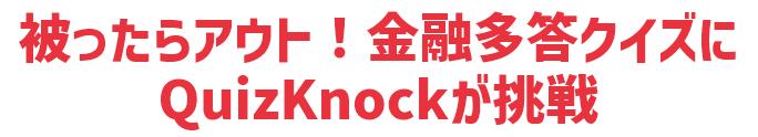 被ったらアウト！金融多答クイズにQuizKnockが挑戦