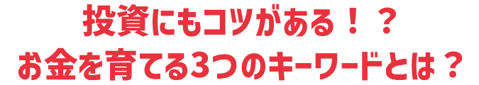 投資にもコツがある！？お金を育てる3つのキーワードとは？