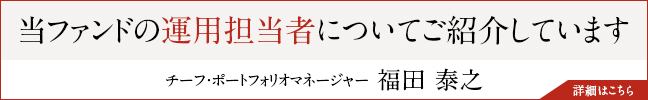 当ファンドの運用担当者についてご紹介しています　チーフ・ポートフォリオマネージャー　 福田泰之　詳細はこちら