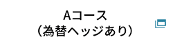 Aコース（為替ヘッジあり）