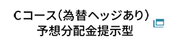 Cコース（為替ヘッジあり）予想分配金提示型