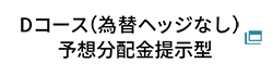 Dコース（為替ヘッジなし）予想分配金提示型