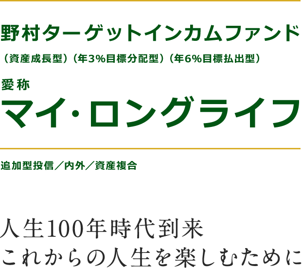 野村ターゲットインカムファンド(資産成長型)(年3％目標分配型)(年6％目標払出型) 愛称：マイ・ロングライフ　追加型投資／内外／資産複合　人生100年時代到来これからの人生を楽しむために