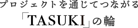 プロジェクトを通じてつながる「TASUKI」の輪