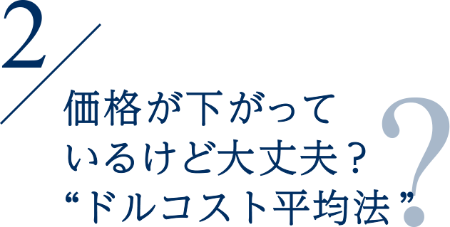 2 価格が下がっているけど大丈夫？“ドルコスト平均法”